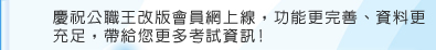 慶祝公職王改版會員網上線，功能更完善、資料更充足.帶給您更多考試資訊!